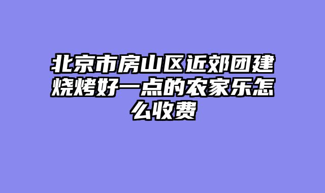 北京市房山区近郊团建烧烤好一点的农家乐怎么收费