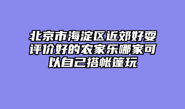 北京市海淀区近郊好耍评价好的农家乐哪家可以自己搭帐篷玩