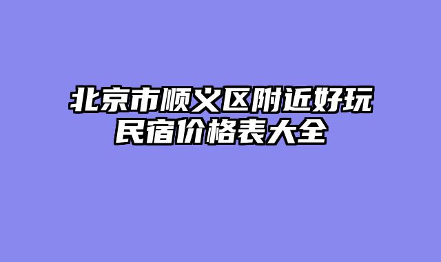 北京市顺义区附近好玩民宿价格表大全