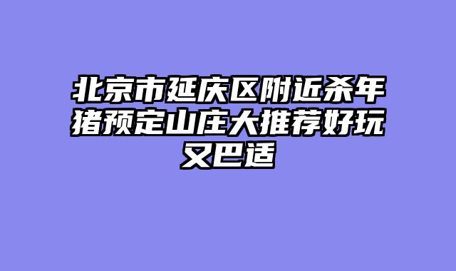 北京市延庆区附近杀年猪预定山庄大推荐好玩又巴适