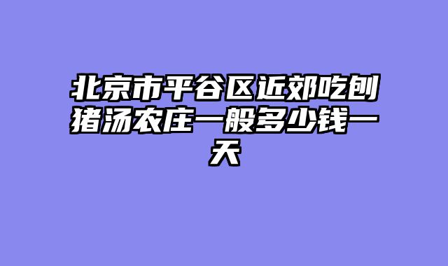 北京市平谷区近郊吃刨猪汤农庄一般多少钱一天