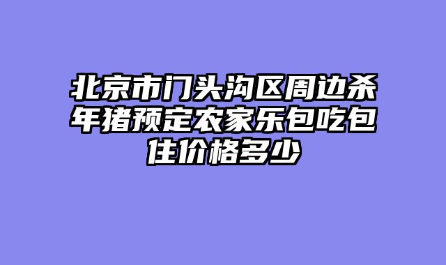 北京市门头沟区周边杀年猪预定农家乐包吃包住价格多少