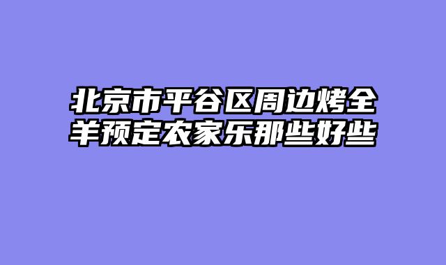 北京市平谷区周边烤全羊预定农家乐那些好些