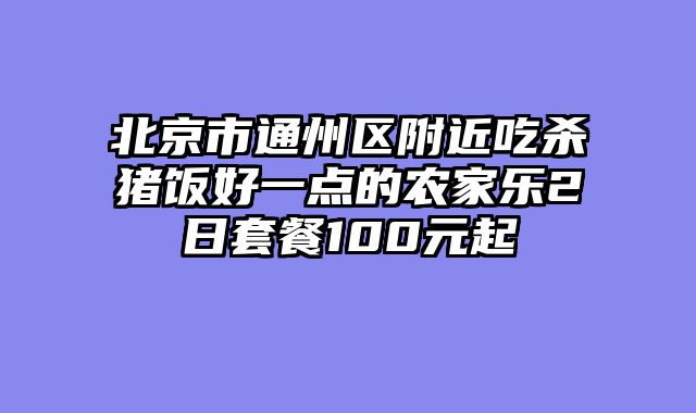 北京市通州区附近吃杀猪饭好一点的农家乐2日套餐100元起