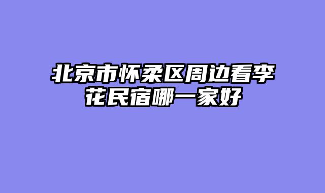 北京市怀柔区周边看李花民宿哪一家好