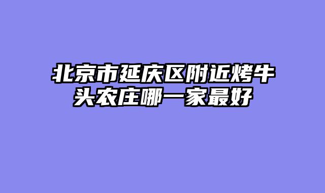 北京市延庆区附近烤牛头农庄哪一家最好