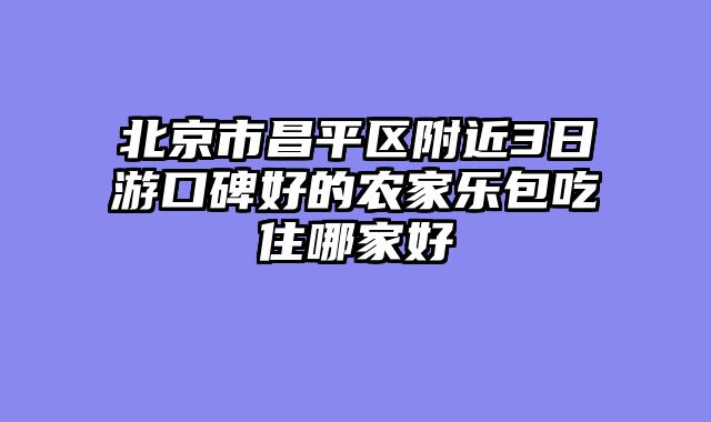 北京市昌平区附近3日游口碑好的农家乐包吃住哪家好