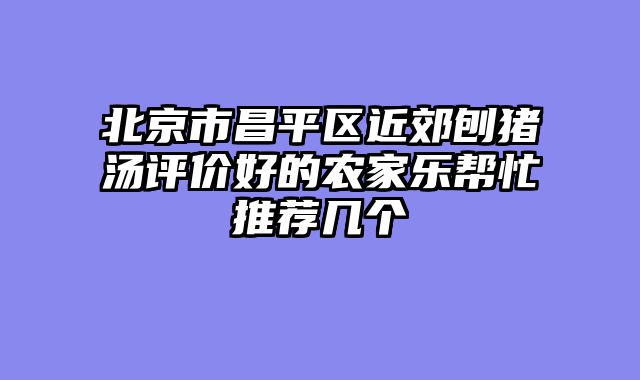 北京市昌平区近郊刨猪汤评价好的农家乐帮忙推荐几个
