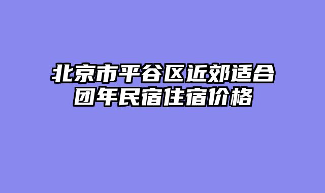 北京市平谷区近郊适合团年民宿住宿价格