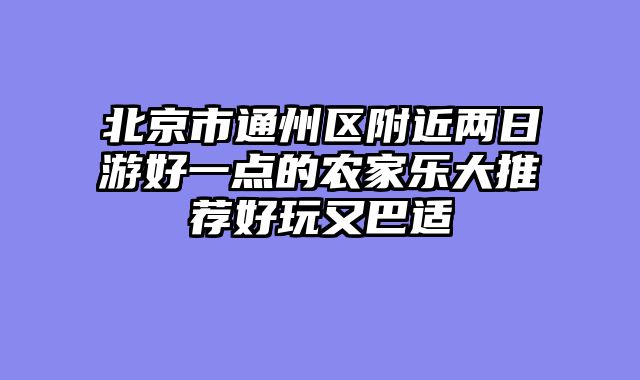 北京市通州区附近两日游好一点的农家乐大推荐好玩又巴适