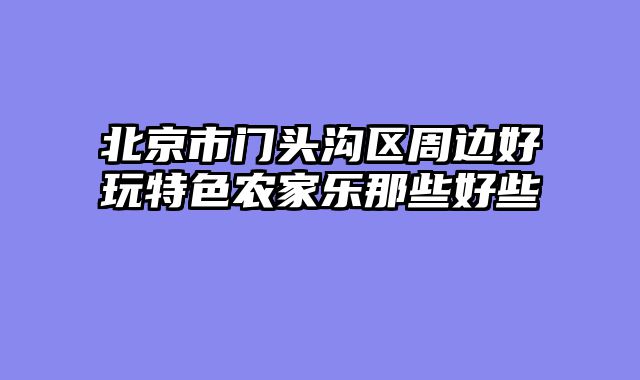 北京市门头沟区周边好玩特色农家乐那些好些