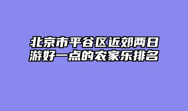 北京市平谷区近郊两日游好一点的农家乐排名