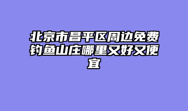 北京市昌平区周边免费钓鱼山庄哪里又好又便宜