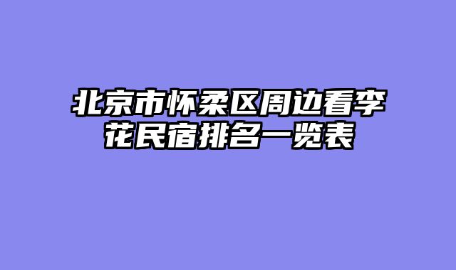北京市怀柔区周边看李花民宿排名一览表