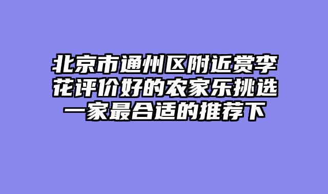 北京市通州区附近赏李花评价好的农家乐挑选一家最合适的推荐下