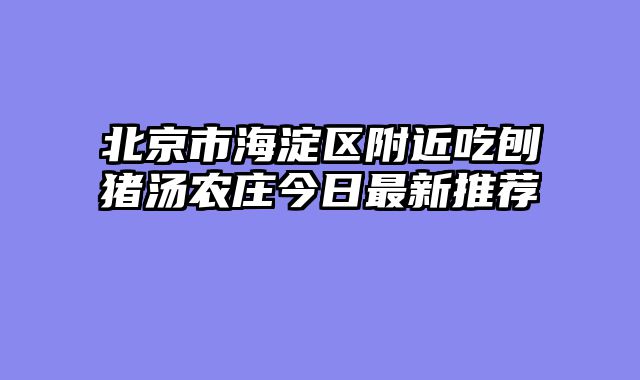 北京市海淀区附近吃刨猪汤农庄今日最新推荐