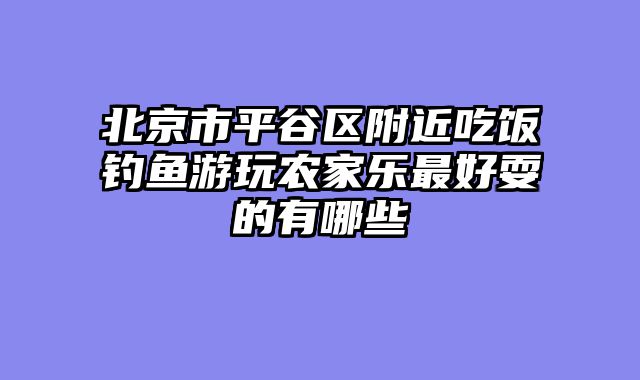 北京市平谷区附近吃饭钓鱼游玩农家乐最好耍的有哪些