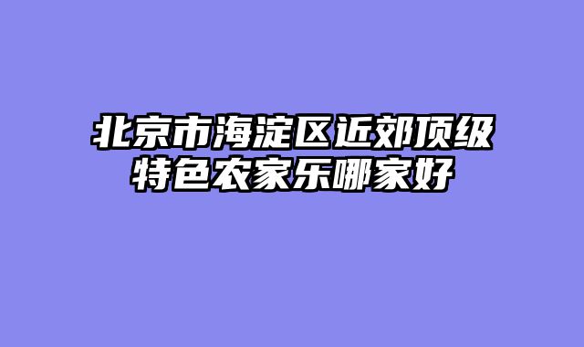 北京市海淀区近郊顶级特色农家乐哪家好