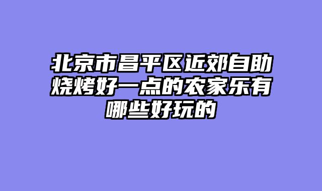 北京市昌平区近郊自助烧烤好一点的农家乐有哪些好玩的