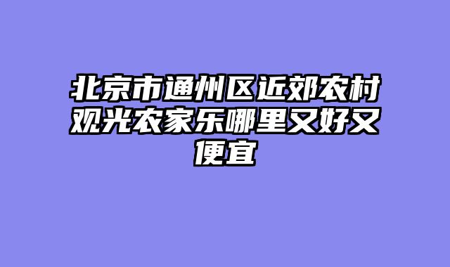 北京市通州区近郊农村观光农家乐哪里又好又便宜