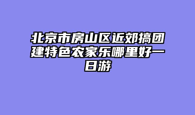 北京市房山区近郊搞团建特色农家乐哪里好一日游