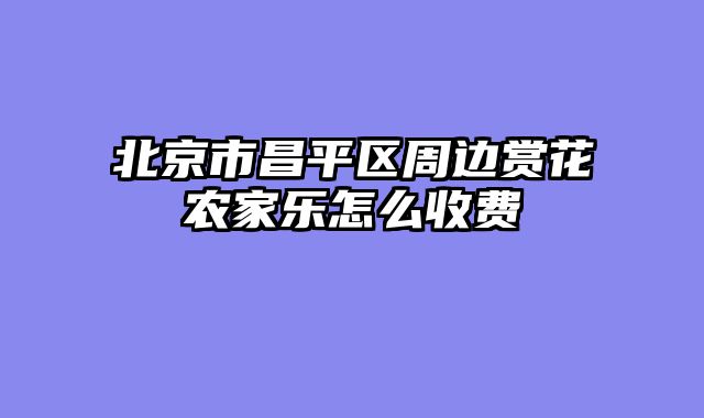 北京市昌平区周边赏花农家乐怎么收费