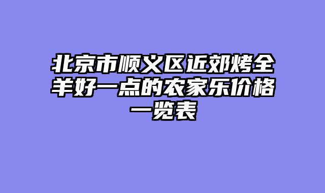 北京市顺义区近郊烤全羊好一点的农家乐价格一览表