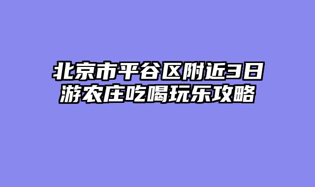 北京市平谷区附近3日游农庄吃喝玩乐攻略