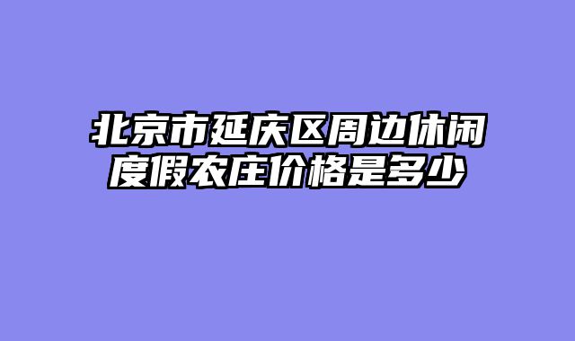 北京市延庆区周边休闲度假农庄价格是多少