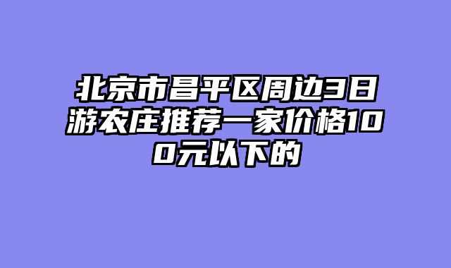 北京市昌平区周边3日游农庄推荐一家价格100元以下的
