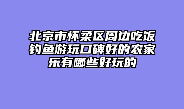 北京市怀柔区周边吃饭钓鱼游玩口碑好的农家乐有哪些好玩的