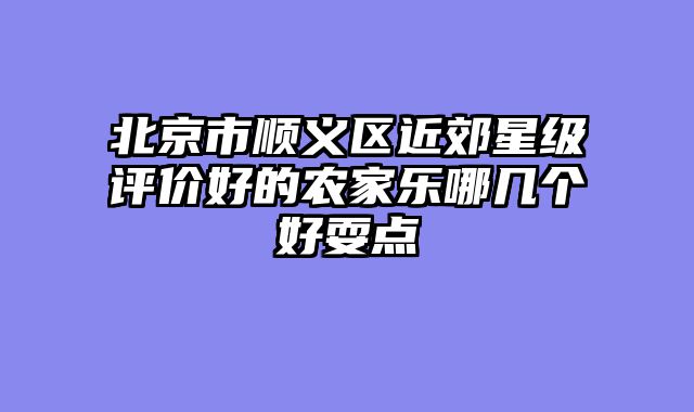 北京市顺义区近郊星级评价好的农家乐哪几个好耍点