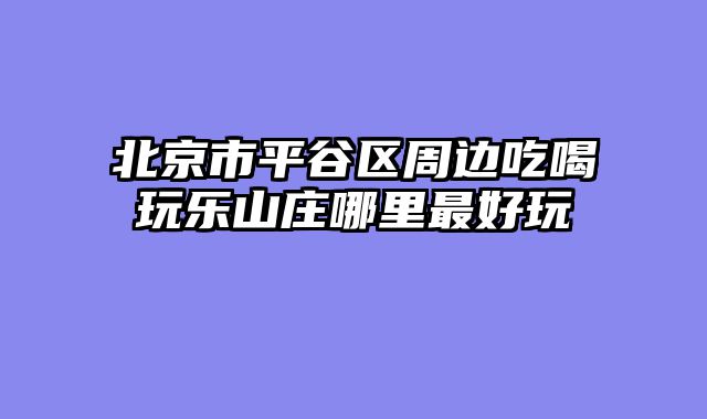 北京市平谷区周边吃喝玩乐山庄哪里最好玩