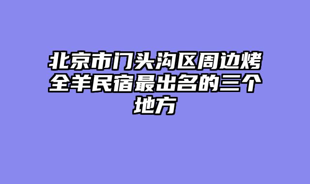 北京市门头沟区周边烤全羊民宿最出名的三个地方