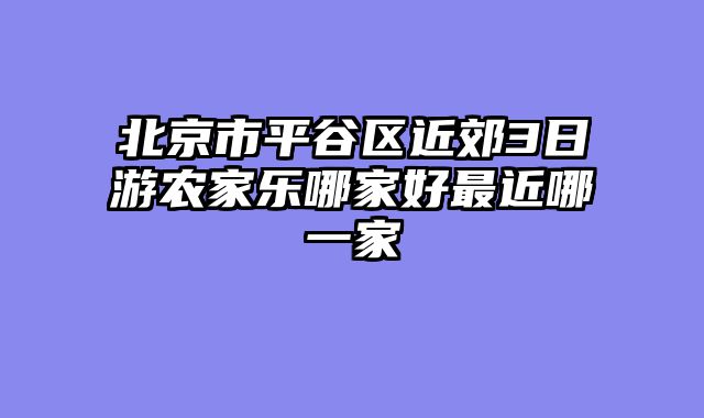 北京市平谷区近郊3日游农家乐哪家好最近哪一家