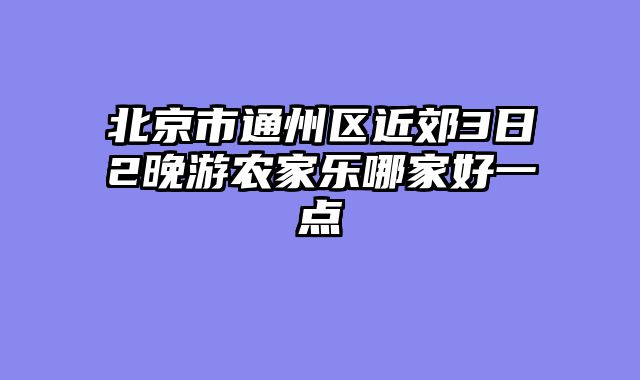 北京市通州区近郊3日2晚游农家乐哪家好一点