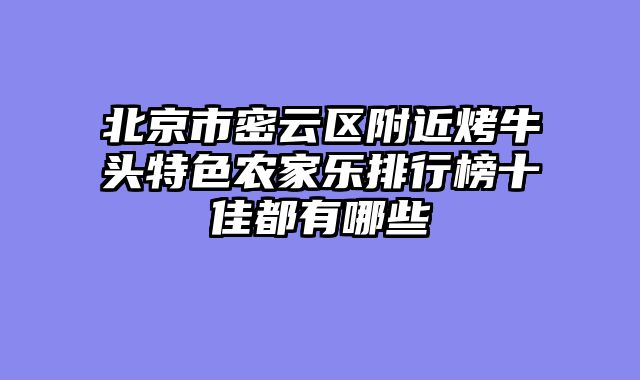 北京市密云区附近烤牛头特色农家乐排行榜十佳都有哪些