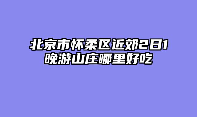 北京市怀柔区近郊2日1晚游山庄哪里好吃