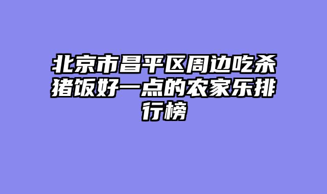 北京市昌平区周边吃杀猪饭好一点的农家乐排行榜
