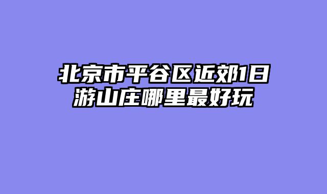 北京市平谷区近郊1日游山庄哪里最好玩