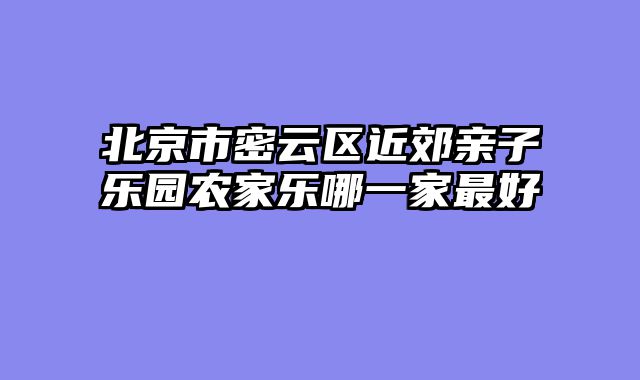 北京市密云区近郊亲子乐园农家乐哪一家最好