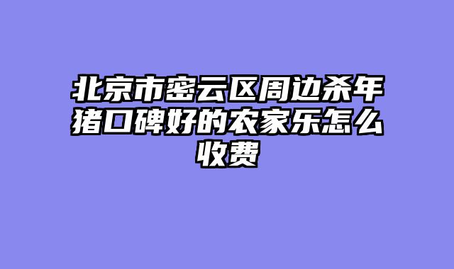 北京市密云区周边杀年猪口碑好的农家乐怎么收费
