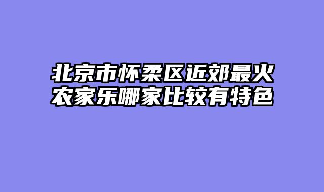 北京市怀柔区近郊最火农家乐哪家比较有特色