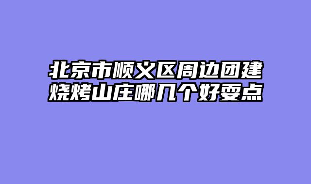 北京市顺义区周边团建烧烤山庄哪几个好耍点