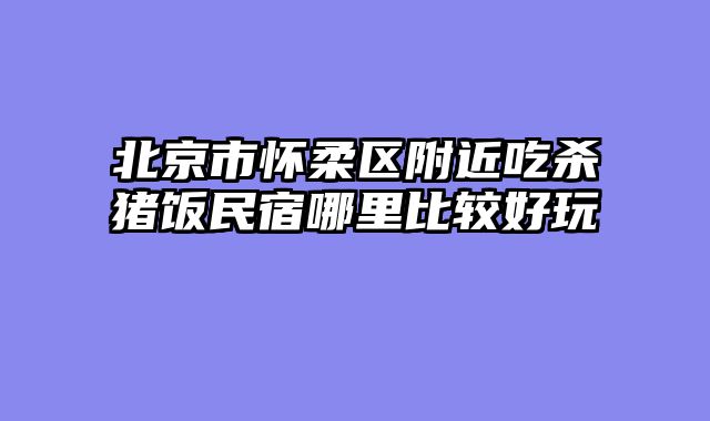 北京市怀柔区附近吃杀猪饭民宿哪里比较好玩