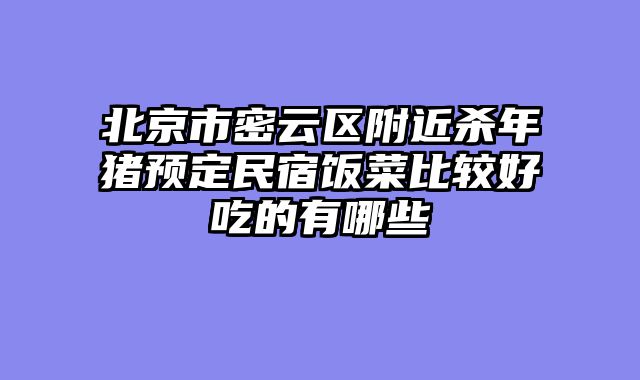 北京市密云区附近杀年猪预定民宿饭菜比较好吃的有哪些