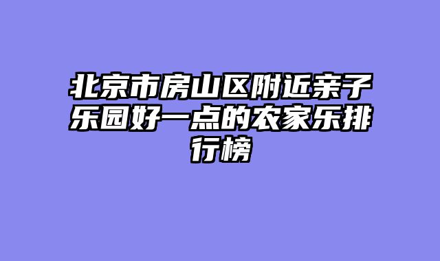 北京市房山区附近亲子乐园好一点的农家乐排行榜