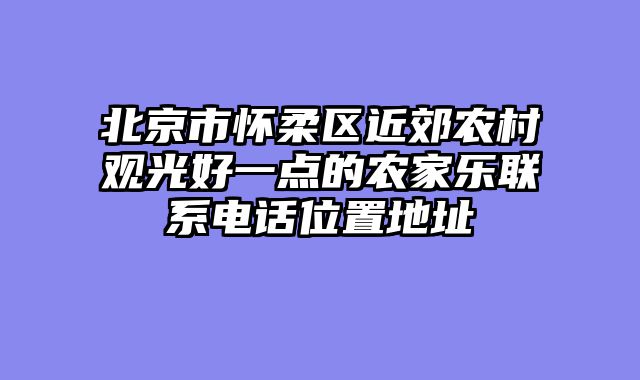 北京市怀柔区近郊农村观光好一点的农家乐联系电话位置地址