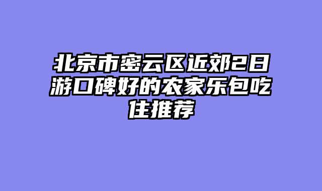 北京市密云区近郊2日游口碑好的农家乐包吃住推荐