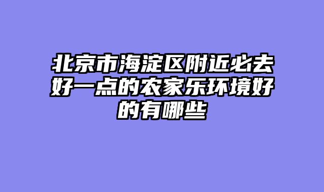 北京市海淀区附近必去好一点的农家乐环境好的有哪些